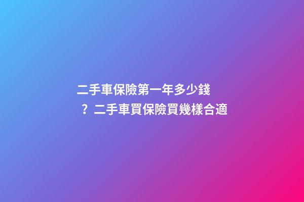 二手車保險第一年多少錢？二手車買保險買幾樣合適?